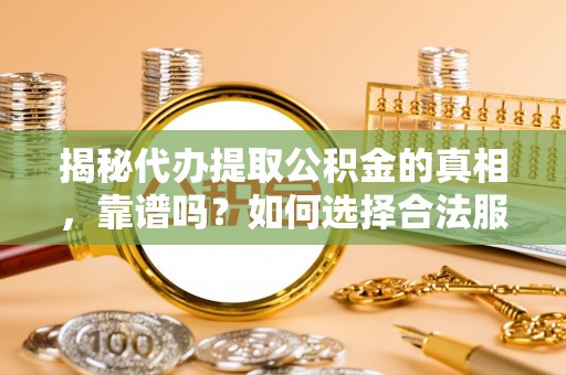 大兴揭秘代办提取公积金的真相，靠谱吗？如何选择合法服务？