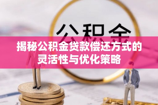 大兴揭秘公积金贷款偿还方式的灵活性与优化策略