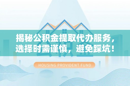 大兴揭秘公积金提取代办服务，选择时需谨慎，避免踩坑！
