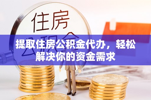 大兴提取住房公积金代办，轻松解决你的资金需求