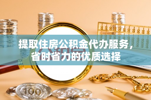 大兴提取住房公积金代办服务，省时省力的优质选择