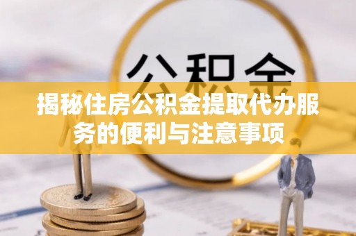 大兴揭秘住房公积金提取代办服务的便利与注意事项