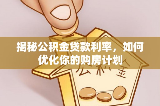 大兴揭秘公积金贷款利率，如何优化你的购房计划