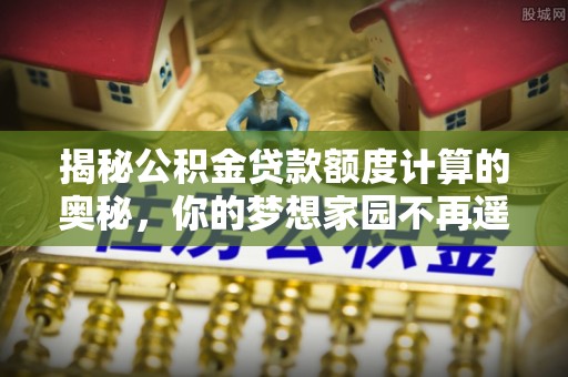 大兴揭秘公积金贷款额度计算的奥秘，你的梦想家园不再遥不可及