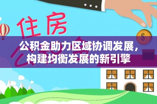 大兴公积金助力区域协调发展，构建均衡发展的新引擎
