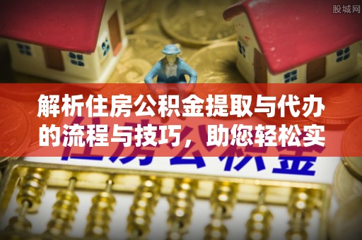大兴解析住房公积金提取与代办的流程与技巧，助您轻松实现资金流动