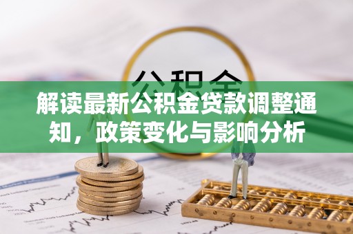 大兴解读最新公积金贷款调整通知，政策变化与影响分析