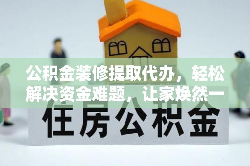 大兴公积金装修提取代办，轻松解决资金难题，让家焕然一新