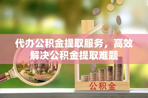 大兴代办公积金提取服务，高效解决公积金提取难题