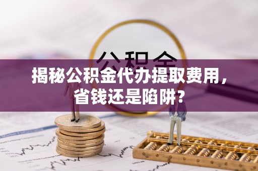 大兴揭秘公积金代办提取费用，省钱还是陷阱？