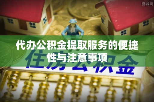 大兴代办公积金提取服务的便捷性与注意事项