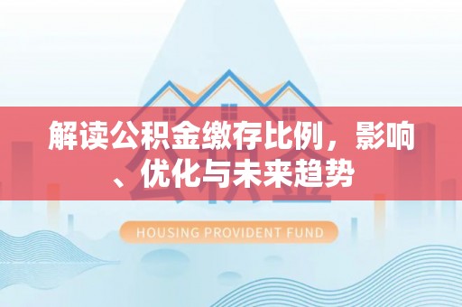 大兴解读公积金缴存比例，影响、优化与未来趋势