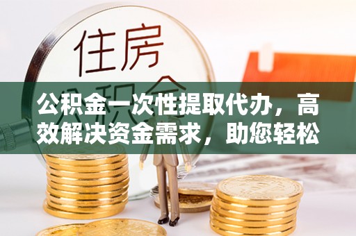 大兴公积金一次性提取代办，高效解决资金需求，助您轻松应对生活难题