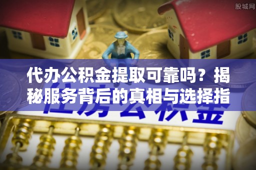 大兴代办公积金提取可靠吗？揭秘服务背后的真相与选择指南