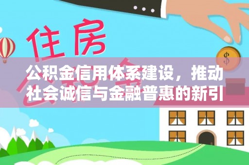 大兴公积金信用体系建设，推动社会诚信与金融普惠的新引擎