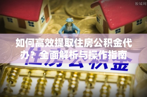 大兴如何高效提取住房公积金代办？全面解析与操作指南