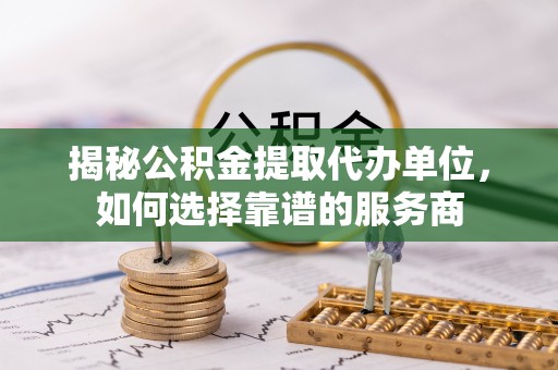 大兴揭秘公积金提取代办单位，如何选择靠谱的服务商