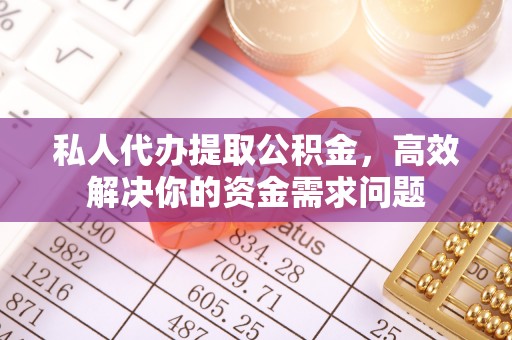 大兴私人代办提取公积金，高效解决你的资金需求问题