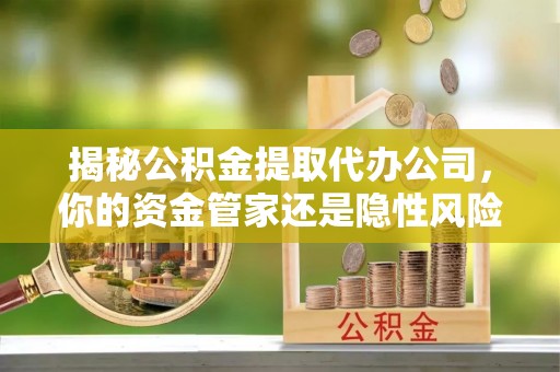 大兴揭秘公积金提取代办公司，你的资金管家还是隐性风险？