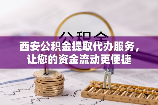大兴西安公积金提取代办服务，让您的资金流动更便捷
