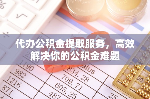 大兴代办公积金提取服务，高效解决你的公积金难题