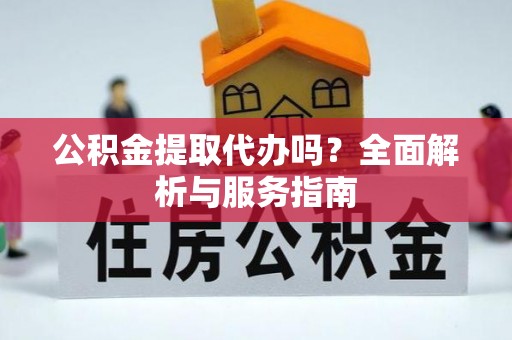 大兴公积金提取代办吗？全面解析与服务指南