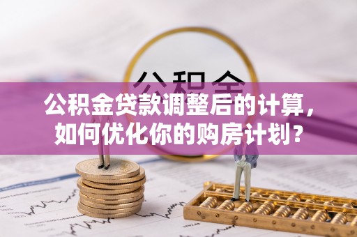 大兴公积金贷款调整后的计算，如何优化你的购房计划？