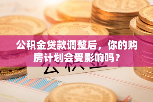 大兴公积金贷款调整后，你的购房计划会受影响吗？