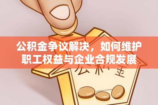 大兴公积金争议解决，如何维护职工权益与企业合规发展