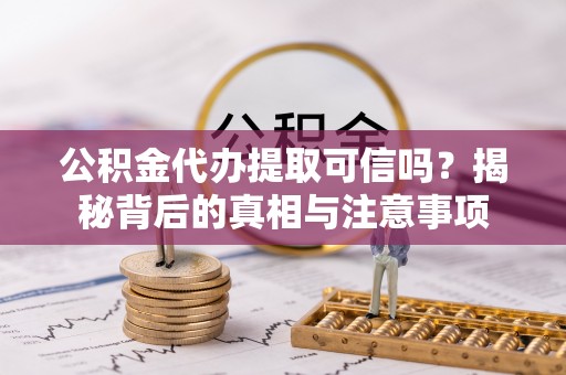 大兴公积金代办提取可信吗？揭秘背后的真相与注意事项