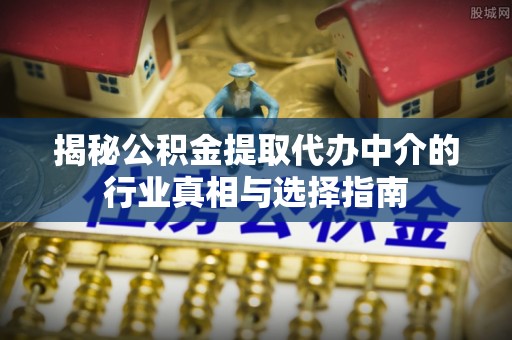 大兴揭秘公积金提取代办中介的行业真相与选择指南