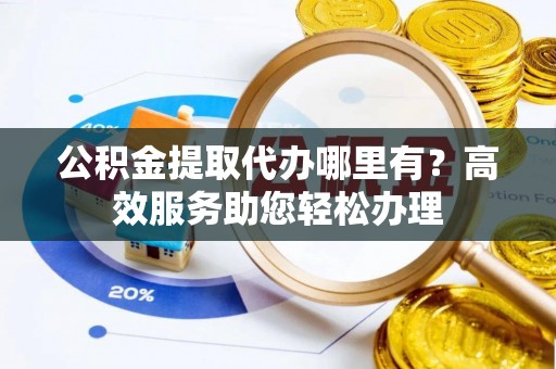 大兴公积金提取代办哪里有？高效服务助您轻松办理
