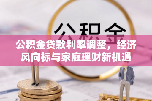 大兴公积金贷款利率调整，经济风向标与家庭理财新机遇
