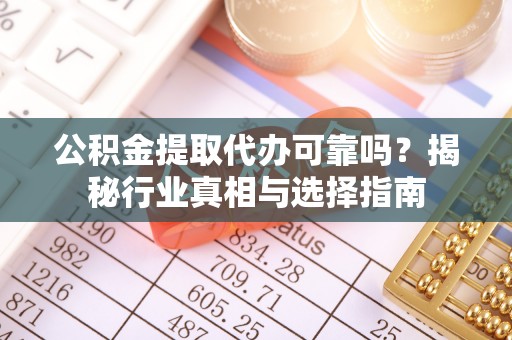 大兴公积金提取代办可靠吗？揭秘行业真相与选择指南