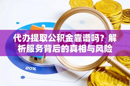 大兴代办提取公积金靠谱吗？解析服务背后的真相与风险