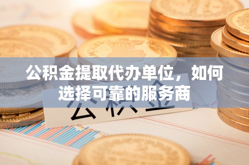 大兴公积金提取代办单位，如何选择可靠的服务商