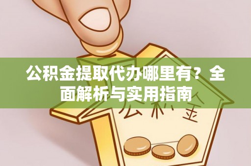 大兴公积金提取代办哪里有？全面解析与实用指南