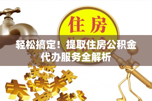 大兴轻松搞定！提取住房公积金代办服务全解析
