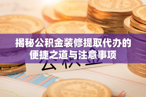 大兴揭秘公积金装修提取代办的便捷之道与注意事项