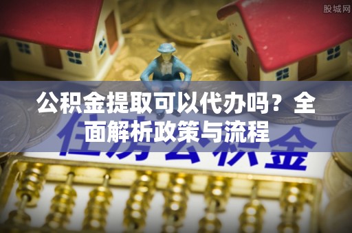 大兴公积金提取可以代办吗？全面解析政策与流程