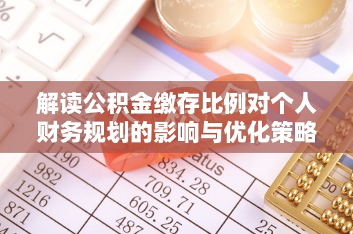 大兴解读公积金缴存比例对个人财务规划的影响与优化策略