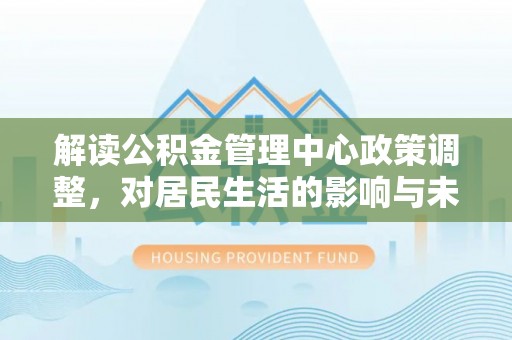 大兴解读公积金管理中心政策调整，对居民生活的影响与未来展望