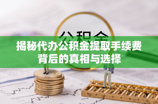 大兴揭秘代办公积金提取手续费背后的真相与选择