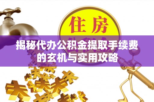 大兴揭秘代办公积金提取手续费的玄机与实用攻略