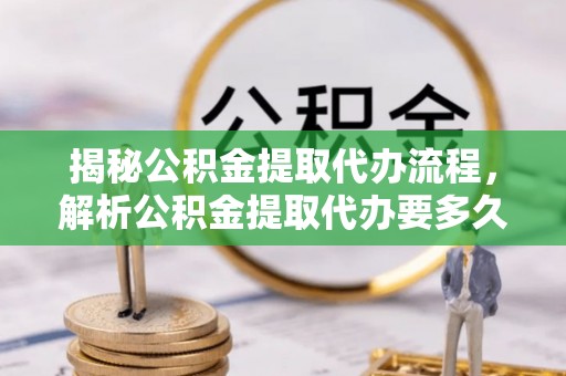 大兴揭秘公积金提取代办流程，解析公积金提取代办要多久的真相