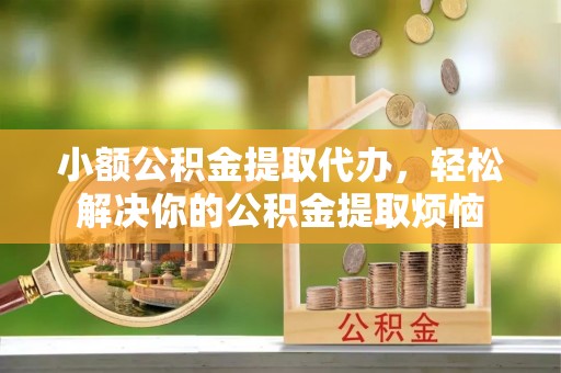 大兴小额公积金提取代办，轻松解决你的公积金提取烦恼