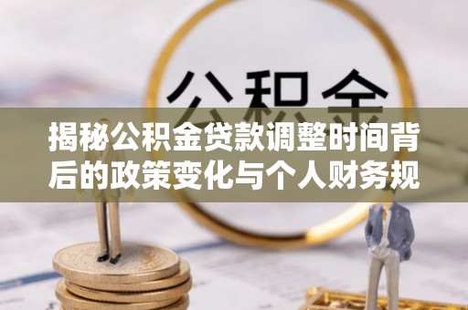 大兴揭秘公积金贷款调整时间背后的政策变化与个人财务规划
