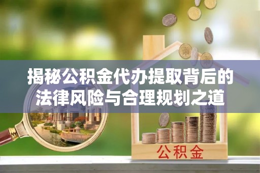 大兴揭秘公积金代办提取背后的法律风险与合理规划之道