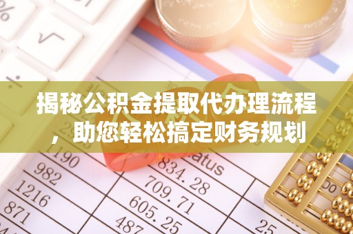 大兴揭秘公积金提取代办理流程，助您轻松搞定财务规划