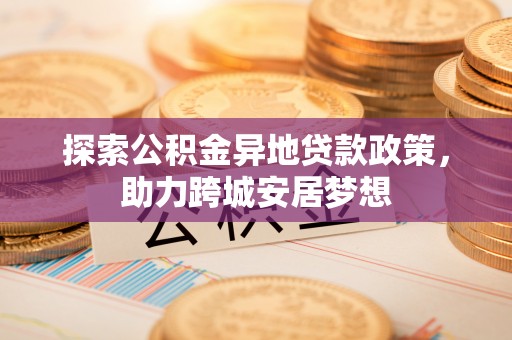 大兴探索公积金异地贷款政策，助力跨城安居梦想